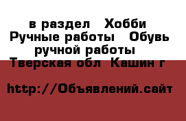  в раздел : Хобби. Ручные работы » Обувь ручной работы . Тверская обл.,Кашин г.